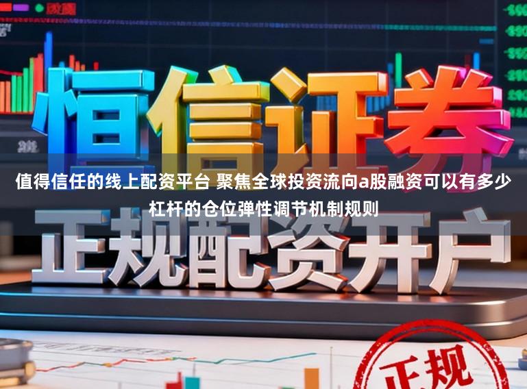 值得信任的线上配资平台 聚焦全球投资流向a股融资可以有多少杠杆的仓位弹性调节机制规则