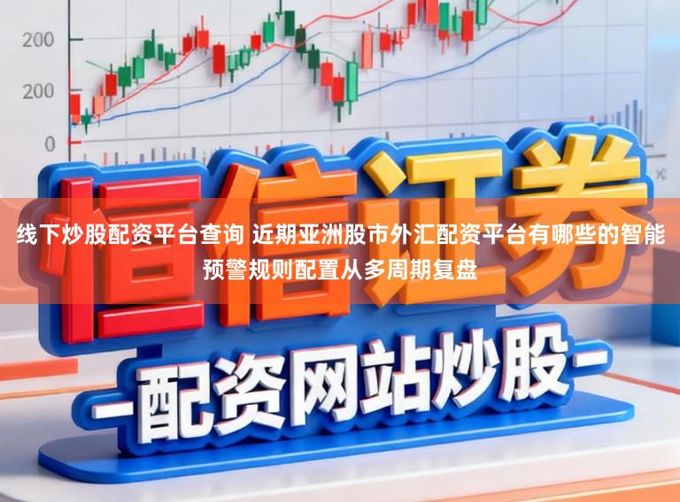 线下炒股配资平台查询 近期亚洲股市外汇配资平台有哪些的智能预警规则配置从多周期复盘
