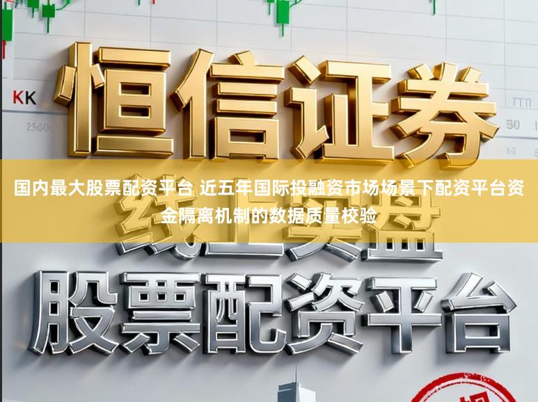 国内最大股票配资平台 近五年国际投融资市场场景下配资平台资金隔离机制的数据质量校验