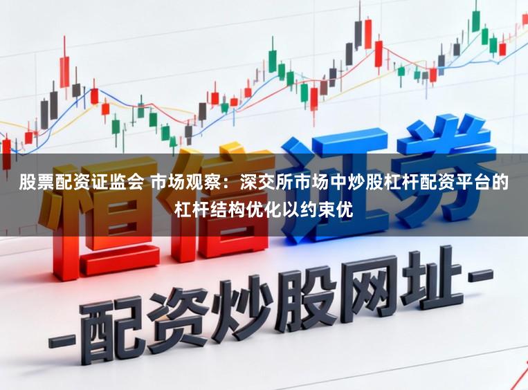 股票配资证监会 市场观察：深交所市场中炒股杠杆配资平台的杠杆结构优化以约束优