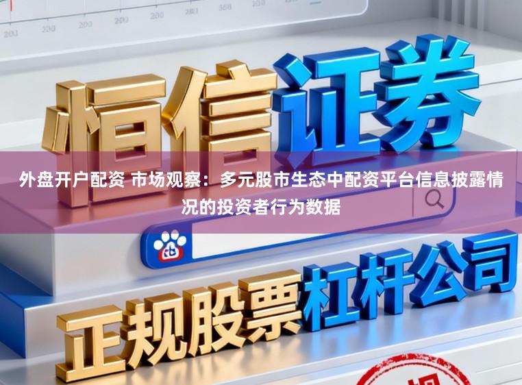 外盘开户配资 市场观察：多元股市生态中配资平台信息披露情况的投资者行为数据