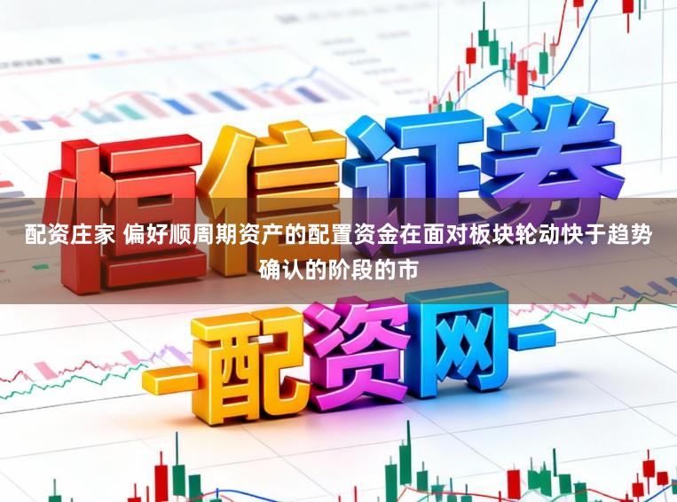 配资庄家 偏好顺周期资产的配置资金在面对板块轮动快于趋势确认的阶段的市