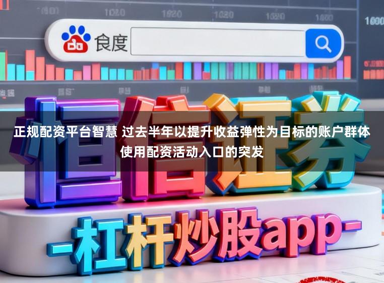 正规配资平台智慧 过去半年以提升收益弹性为目标的账户群体使用配资活动入口的突发