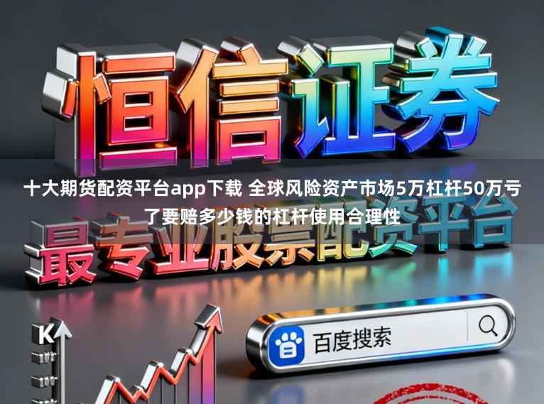十大期货配资平台app下载 全球风险资产市场5万杠杆50万亏了要赔多少钱的杠杆使用合理性