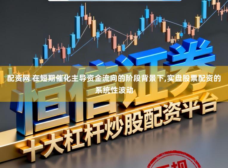 配资网 在短期催化主导资金流向的阶段背景下，实盘股票配资的系统性波动