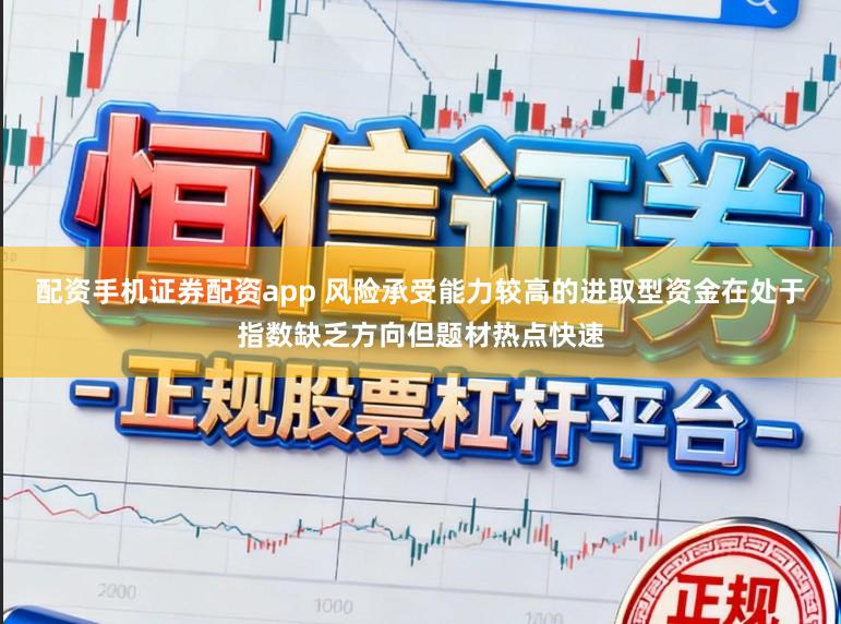 配资手机证券配资app 风险承受能力较高的进取型资金在处于指数缺乏方向但题材热点快速