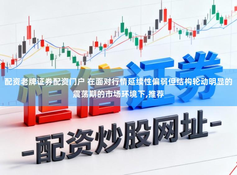 配资老牌证券配资门户 在面对行情延续性偏弱但结构轮动明显的震荡期的市场环境下，推荐