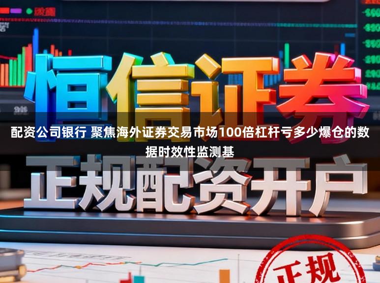 配资公司银行 聚焦海外证券交易市场100倍杠杆亏多少爆仓的数据时效性监测基