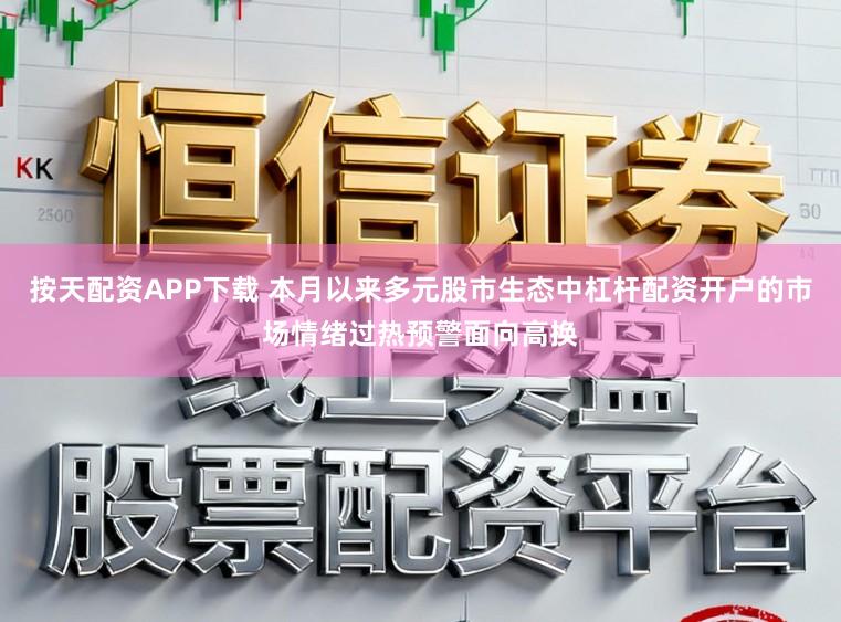 按天配资APP下载 本月以来多元股市生态中杠杆配资开户的市场情绪过热预警面向高换