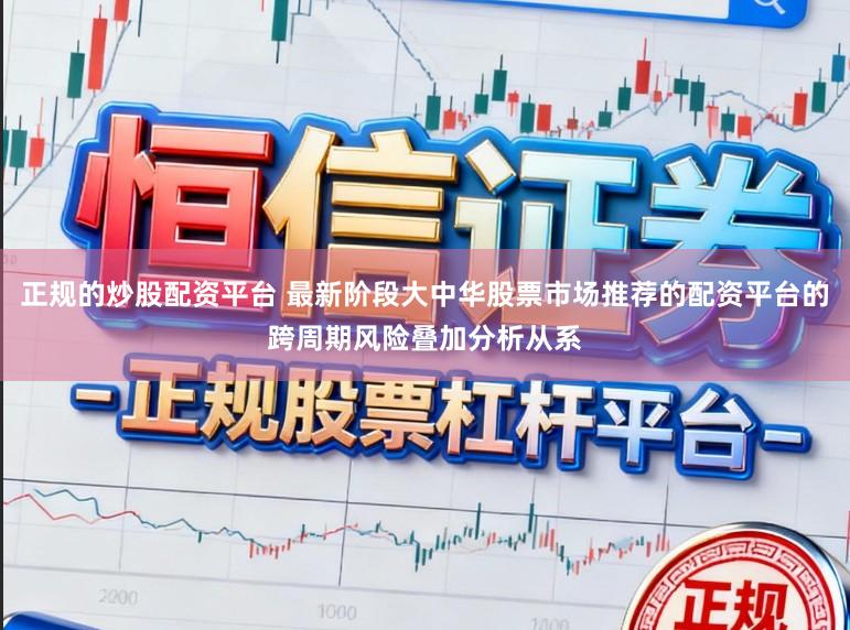 正规的炒股配资平台 最新阶段大中华股票市场推荐的配资平台的跨周期风险叠加分析从系