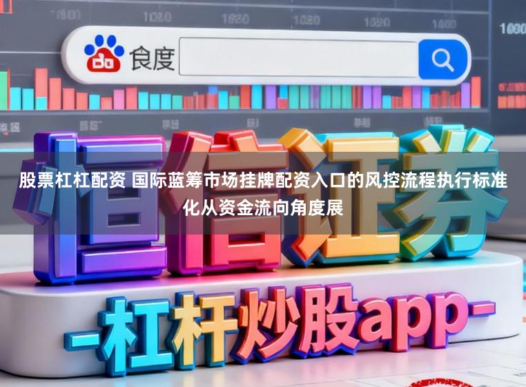 股票杠杠配资 国际蓝筹市场挂牌配资入口的风控流程执行标准化从资金流向角度展