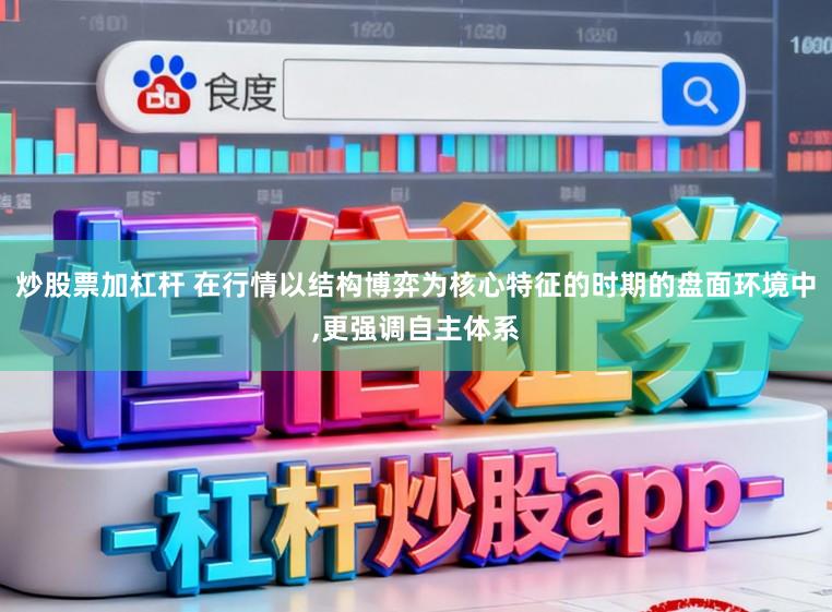 炒股票加杠杆 在行情以结构博弈为核心特征的时期的盘面环境中，更强调自主体系