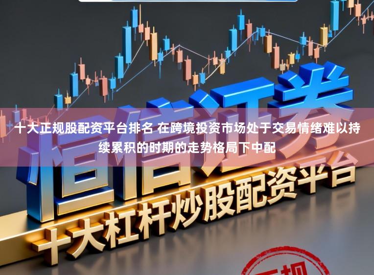 十大正规股配资平台排名 在跨境投资市场处于交易情绪难以持续累积的时期的走势格局下中配