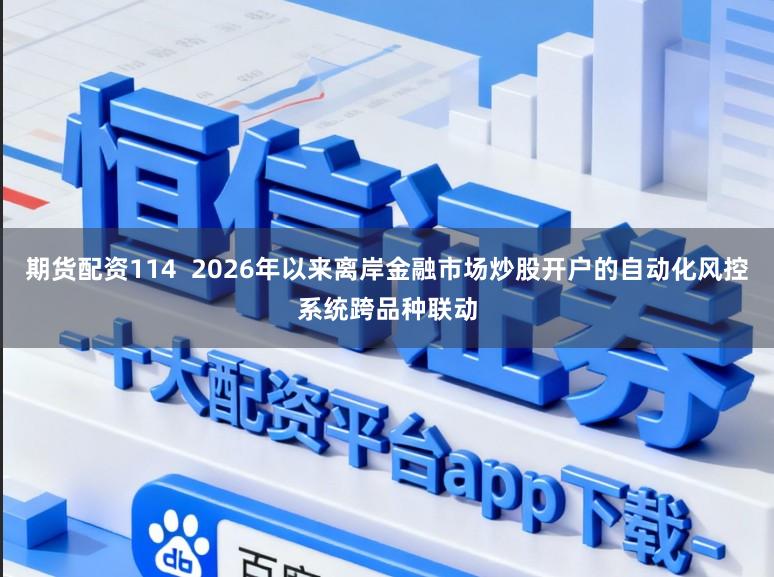 期货配资114  2026年以来离岸金融市场炒股开户的自动化风控系统跨品种联动