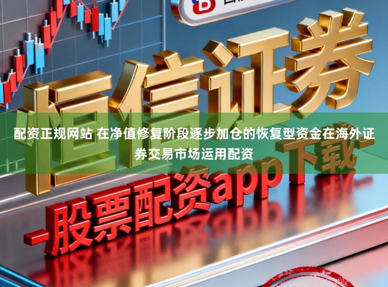 配资正规网站 在净值修复阶段逐步加仓的恢复型资金在海外证券交易市场运用配资