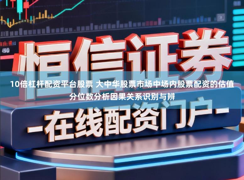 10倍杠杆配资平台股票 大中华股票市场中场内股票配资的估值分位数分析因果关系识别与辨