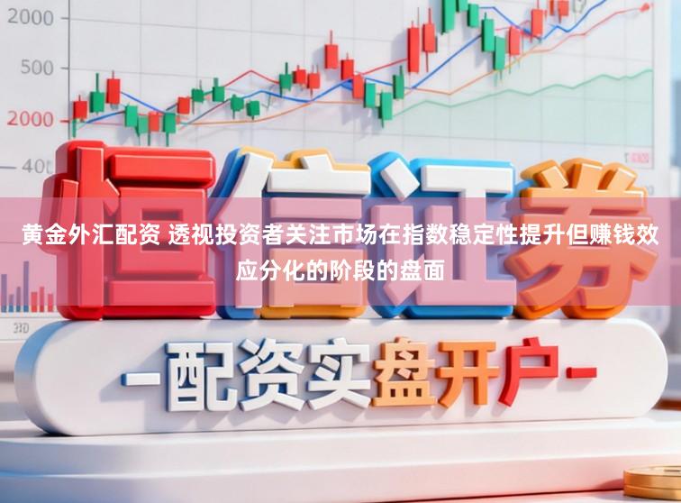 黄金外汇配资 透视投资者关注市场在指数稳定性提升但赚钱效应分化的阶段的盘面