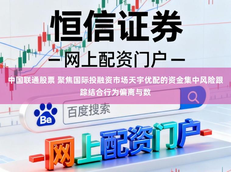 中国联通股票 聚焦国际投融资市场天宇优配的资金集中风险跟踪结合行为偏离与数