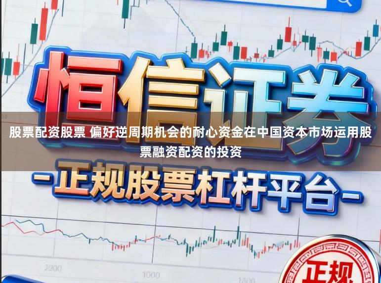 股票配资股票 偏好逆周期机会的耐心资金在中国资本市场运用股票融资配资的投资