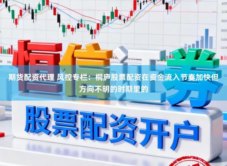 期货配资代理 风控专栏：桐庐股票配资在资金流入节奏加快但方向不明的时期里的