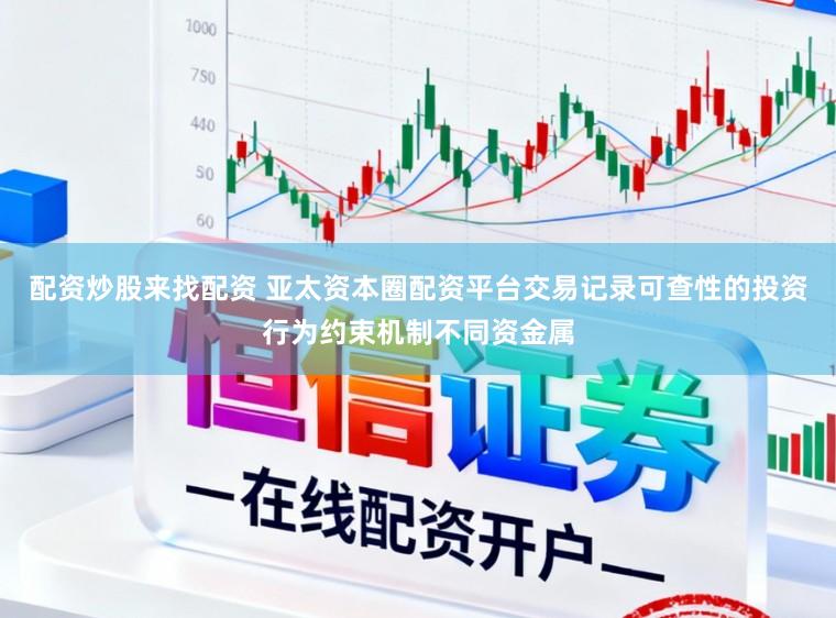 配资炒股来找配资 亚太资本圈配资平台交易记录可查性的投资行为约束机制不同资金属