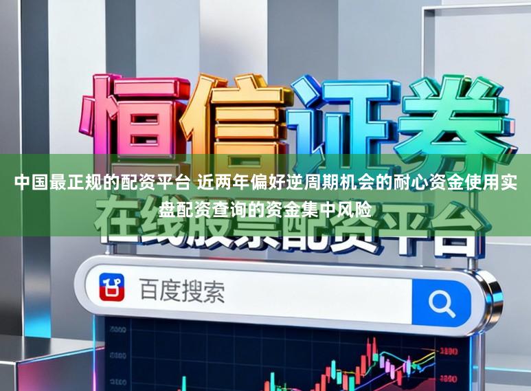中国最正规的配资平台 近两年偏好逆周期机会的耐心资金使用实盘配资查询的资金集中风险