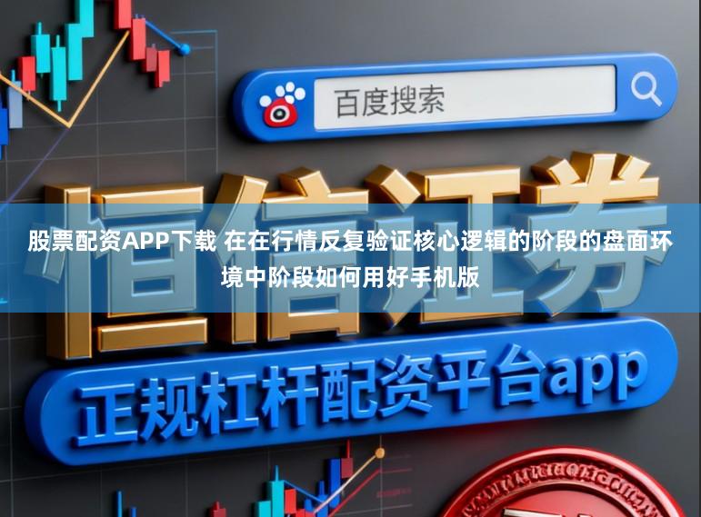 股票配资APP下载 在在行情反复验证核心逻辑的阶段的盘面环境中阶段如何用好手机版