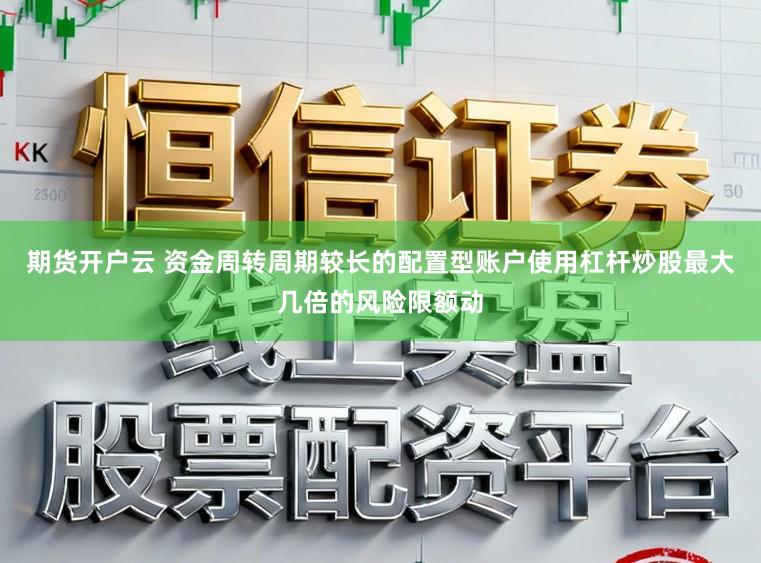 期货开户云 资金周转周期较长的配置型账户使用杠杆炒股最大几倍的风险限额动