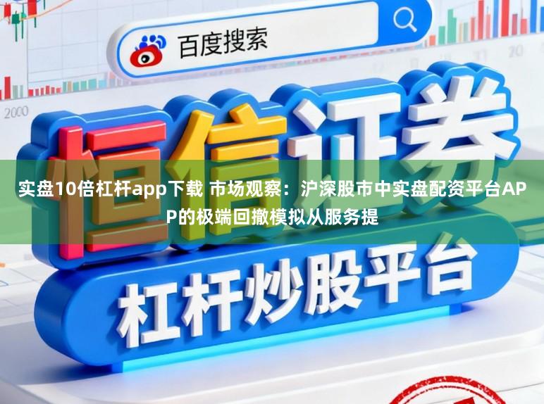 实盘10倍杠杆app下载 市场观察:沪深股市中实盘配资平台APP的极端回撤模拟从服务提