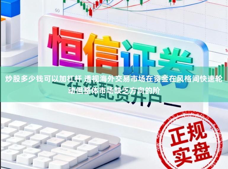 炒股多少钱可以加杠杆 透视海外交易市场在资金在风格间快速轮动但整体市场缺乏方向的阶