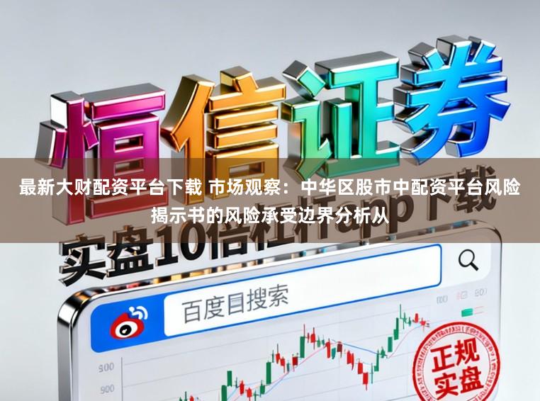 最新大财配资平台下载 市场观察：中华区股市中配资平台风险揭示书的风险承受边界分析从