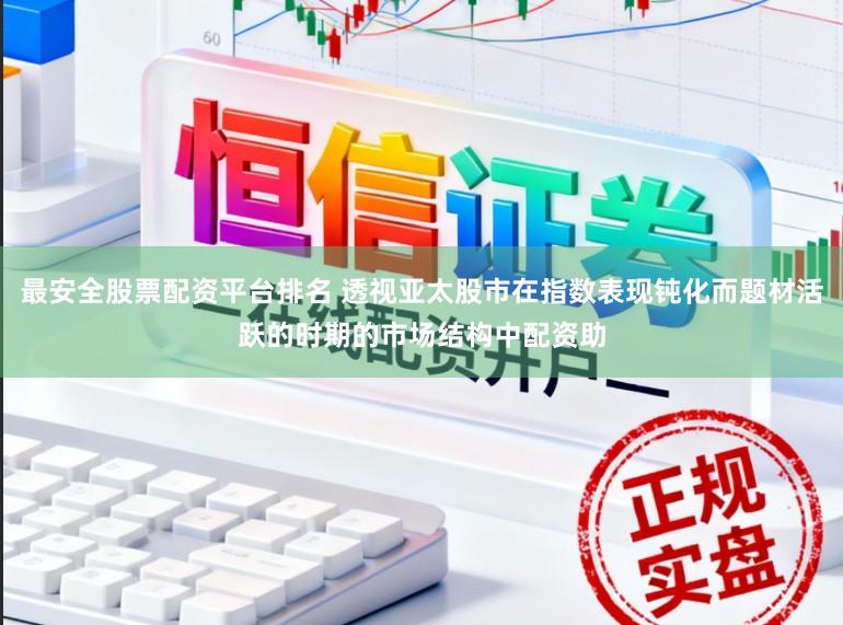 最安全股票配资平台排名 透视亚太股市在指数表现钝化而题材活跃的时期的市场结构中配资助