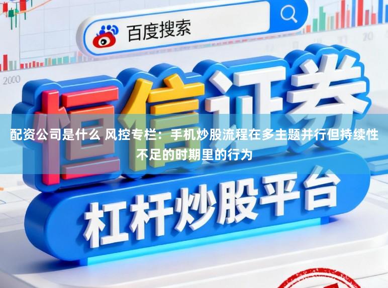 配资公司是什么 风控专栏：手机炒股流程在多主题并行但持续性不足的时期里的行为
