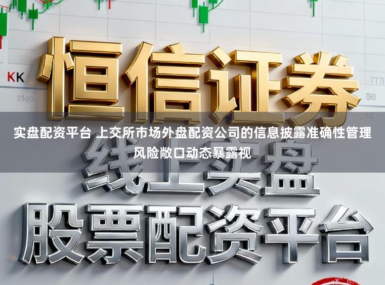 实盘配资平台 上交所市场外盘配资公司的信息披露准确性管理风险敞口动态暴露视