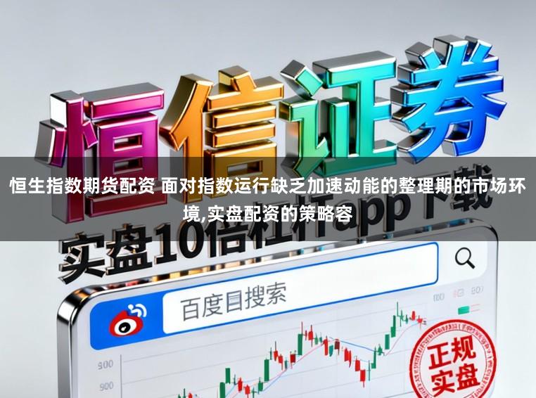 恒生指数期货配资 面对指数运行缺乏加速动能的整理期的市场环境,实盘配资的策略容