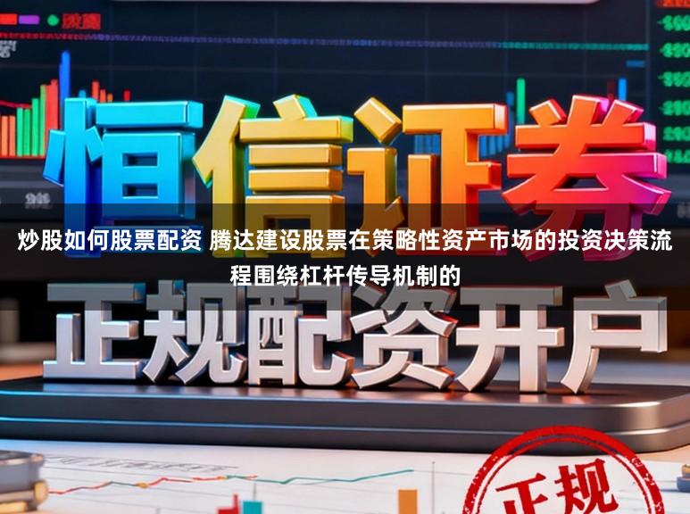 炒股如何股票配资 腾达建设股票在策略性资产市场的投资决策流程围绕杠杆传导机制的