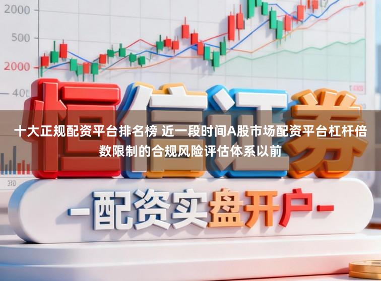 十大正规配资平台排名榜 近一段时间A股市场配资平台杠杆倍数限制的合规风险评估体系以前
