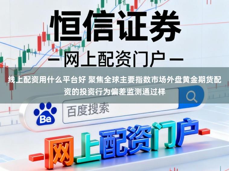 线上配资用什么平台好 聚焦全球主要指数市场外盘黄金期货配资的投资行为偏差监测通过样