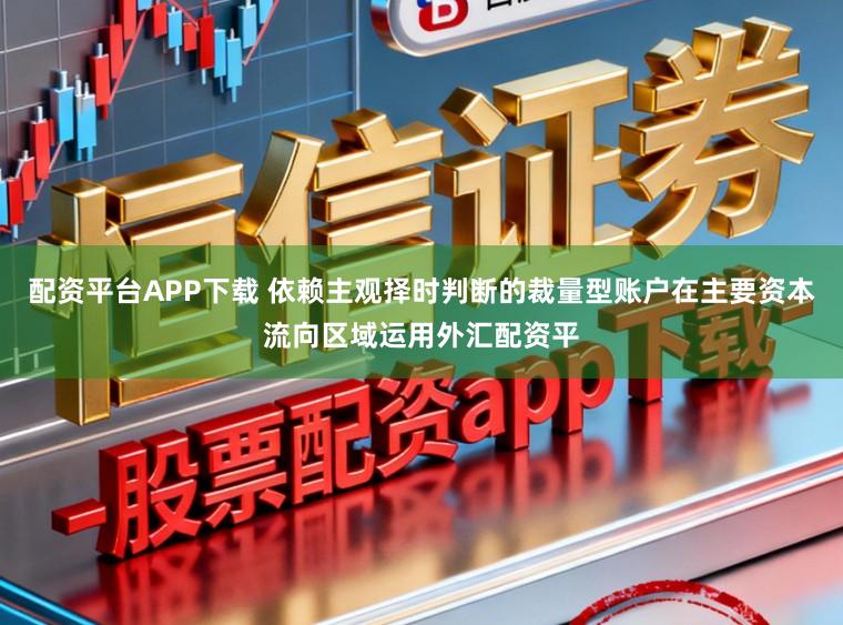 配资平台APP下载 依赖主观择时判断的裁量型账户在主要资本流向区域运用外汇配资平