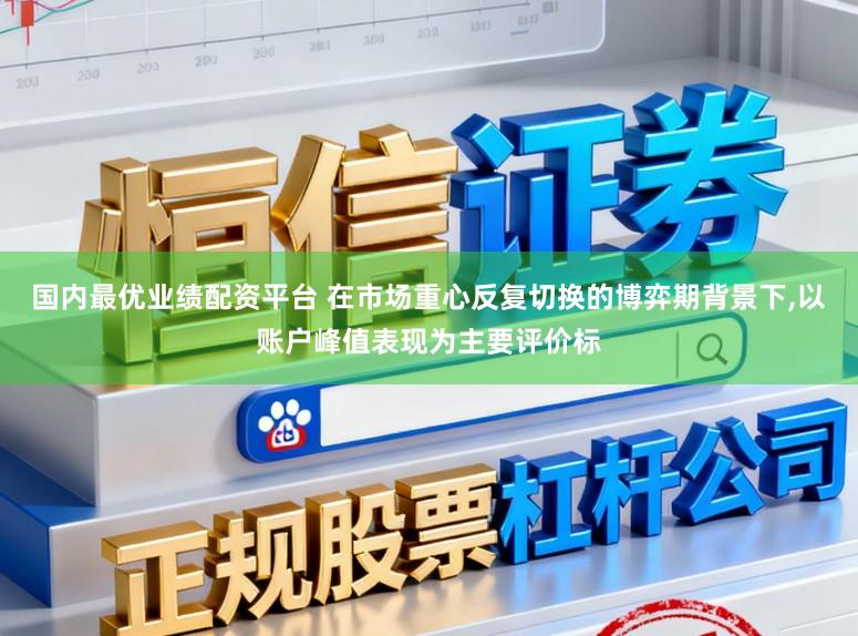 国内最优业绩配资平台 在市场重心反复切换的博弈期背景下，以账户峰值表现为主要评价标