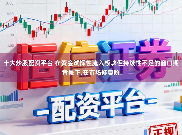 十大炒股配资平台 在资金试探性流入板块但持续性不足的窗口期背景下，在市场修复阶
