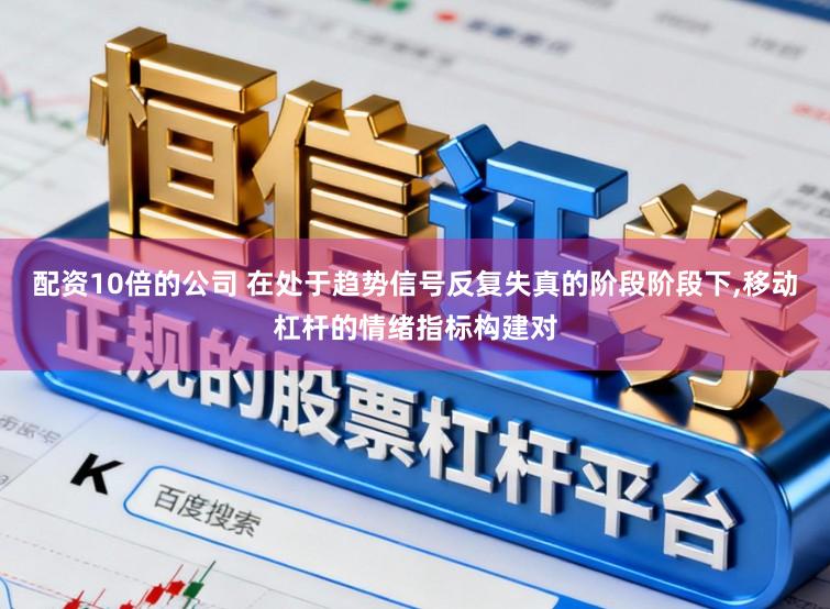 配资10倍的公司 在处于趋势信号反复失真的阶段阶段下，移动杠杆的情绪指标构建对