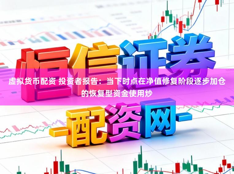 虚拟货币配资 投资者报告：当下时点在净值修复阶段逐步加仓的恢复型资金使用炒