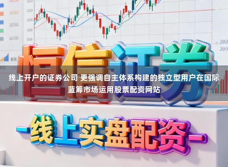 线上开户的证券公司 更强调自主体系构建的独立型用户在国际蓝筹市场运用股票配资网站