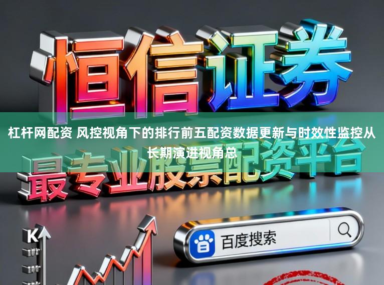杠杆网配资 风控视角下的排行前五配资数据更新与时效性监控从长期演进视角总