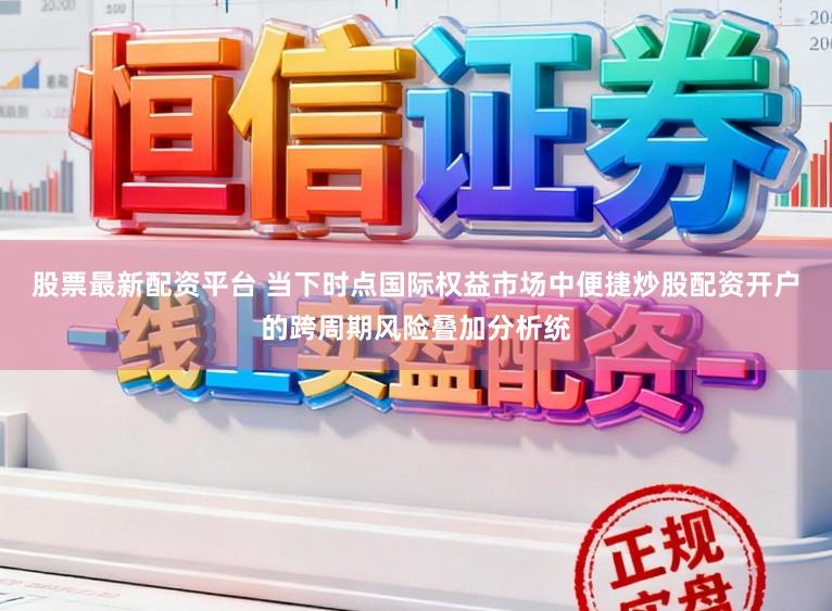 股票最新配资平台 当下时点国际权益市场中便捷炒股配资开户的跨周期风险叠加分析统