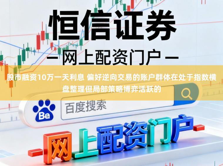 股市融资10万一天利息 偏好逆向交易的账户群体在处于指数横盘整理但局部策略博弈活跃的