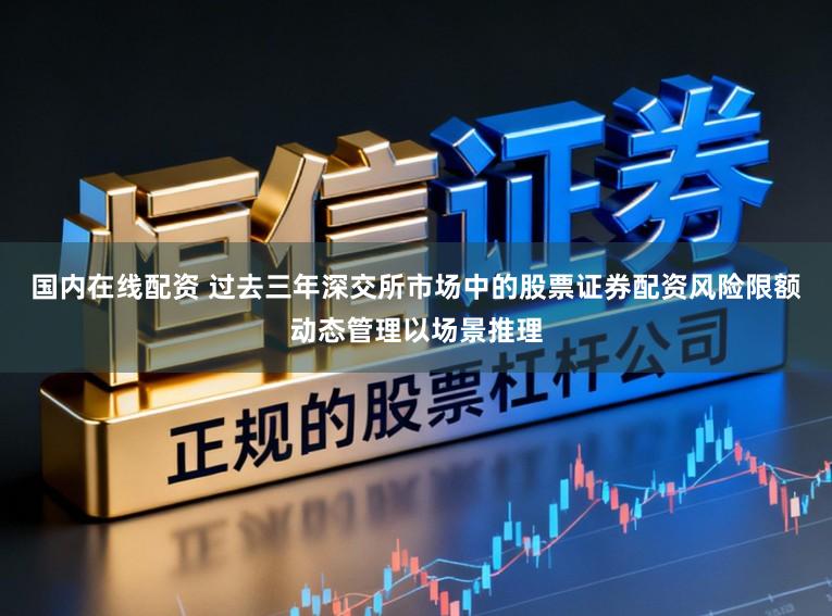 国内在线配资 过去三年深交所市场中的股票证券配资风险限额动态管理以场景推理