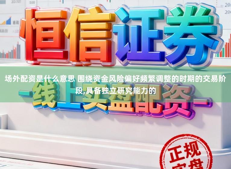 场外配资是什么意思 围绕资金风险偏好频繁调整的时期的交易阶段，具备独立研究能力的