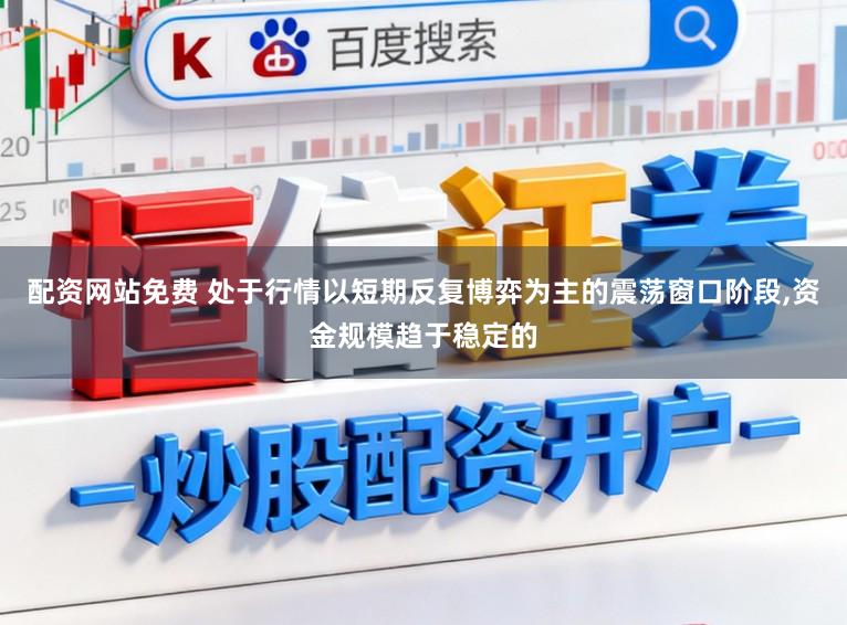 配资网站免费 处于行情以短期反复博弈为主的震荡窗口阶段，资金规模趋于稳定的
